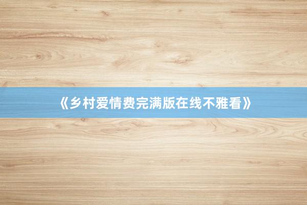 《乡村爱情费完满版在线不雅看》
