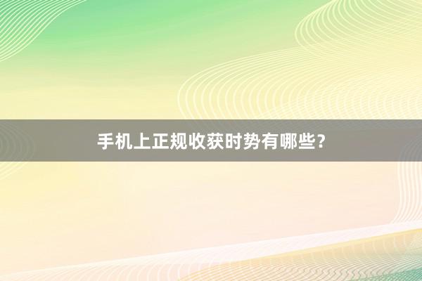 手机上正规收获时势有哪些？
