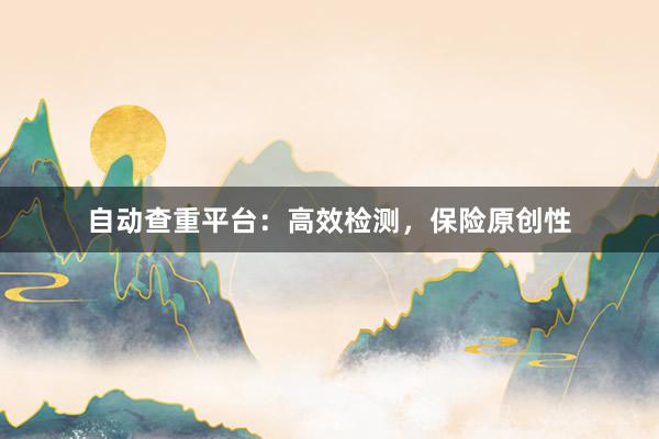自动查重平台：高效检测，保险原创性