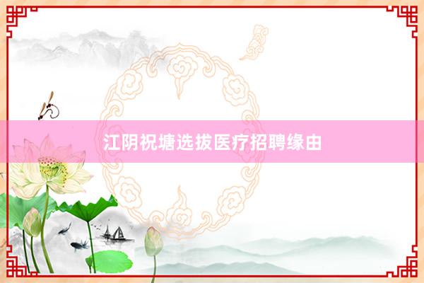 江阴祝塘选拔医疗招聘缘由